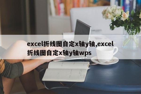 excel折线图自定x轴y轴,excel折线图自定x轴y轴wps